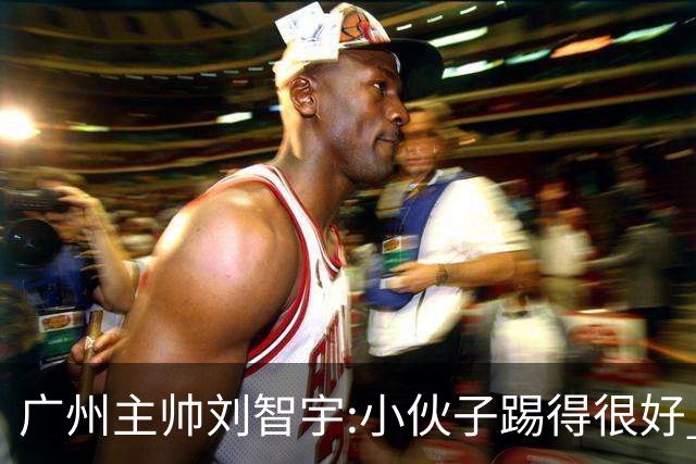 广州主帅刘智宇:小伙子踢得很好 丢球因身材劣势